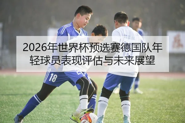 2026年世界杯预选赛德国队年轻球员表现评估与未来展望