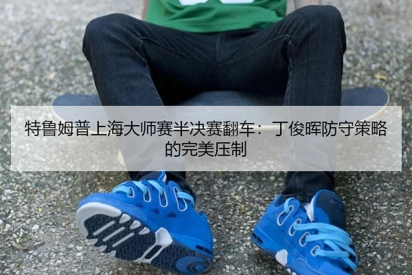 te-lu-mu-pu-shang-hai-da-shi-sai-ban-jue-sai-fan-che-ding-jun-hui-fang-shou-ce-lve-de-wan-mei-ya-zhi-2-550.jpg