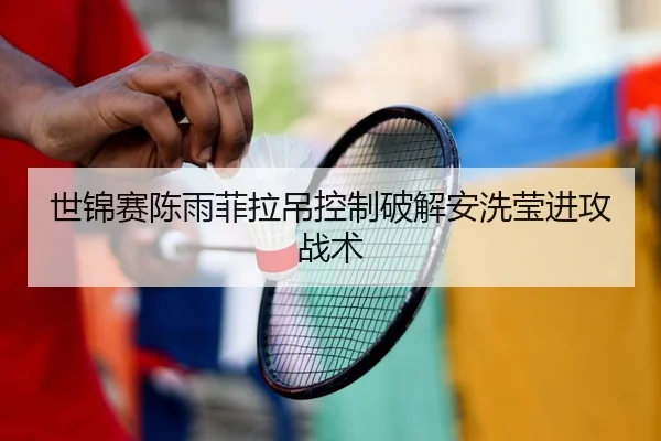 世锦赛陈雨菲拉吊控制破解安洗莹进攻战术