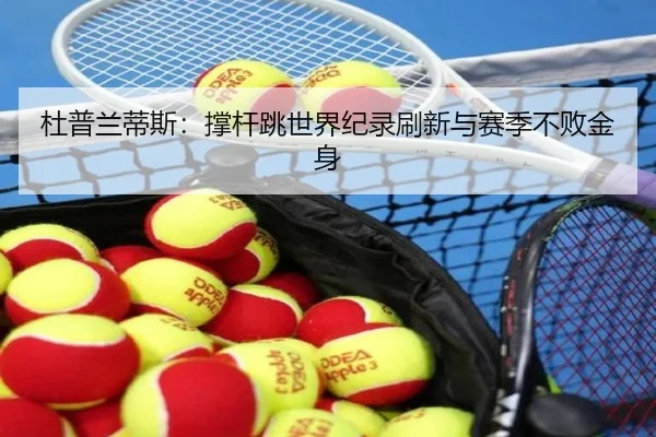 杜普兰蒂斯：撑杆跳世界纪录刷新与赛季不败金身