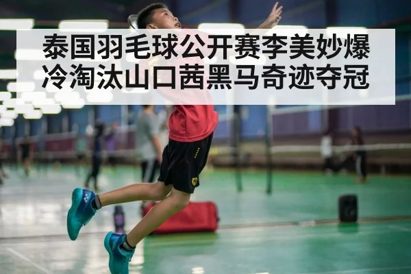 泰国羽毛球公开赛李美妙爆冷淘汰山口茜黑马奇迹夺冠