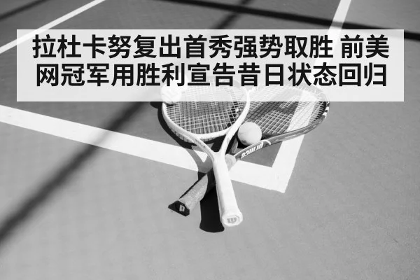 拉杜卡努复出首秀强势取胜 前美网冠军用胜利宣告昔日状态回归