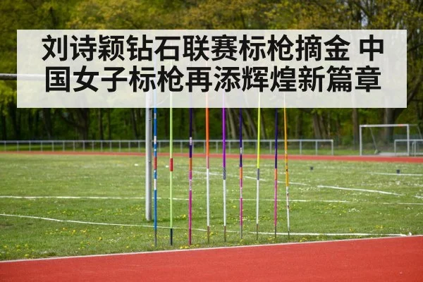 刘诗颖钻石联赛标枪摘金 中国女子标枪再添辉煌新篇章