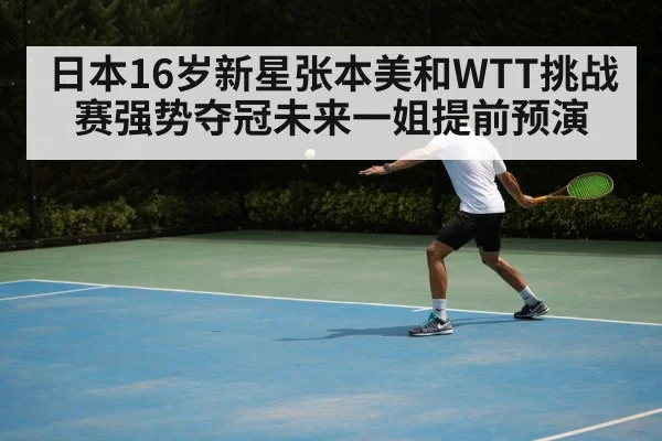 日本16岁新星张本美和WTT挑战赛强势夺冠未来一姐提前预演