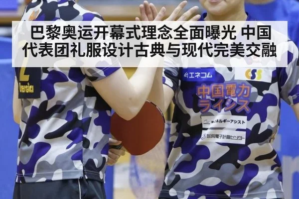 巴黎奥运开幕式理念全面曝光 中国代表团礼服设计古典与现代完美交融